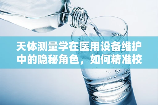 天体测量学在医用设备维护中的隐秘角色，如何精准校准？