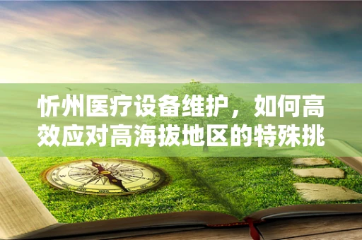 忻州医疗设备维护，如何高效应对高海拔地区的特殊挑战？