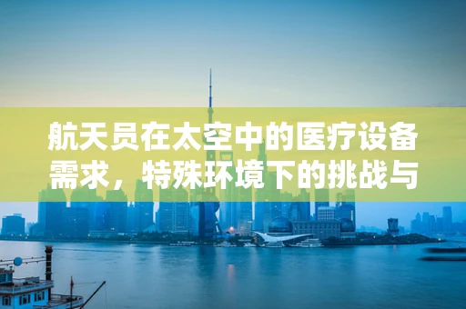 航天员在太空中的医疗设备需求，特殊环境下的挑战与解决方案