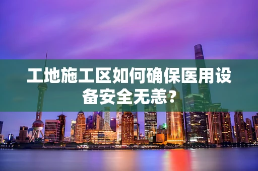 工地施工区如何确保医用设备安全无恙？