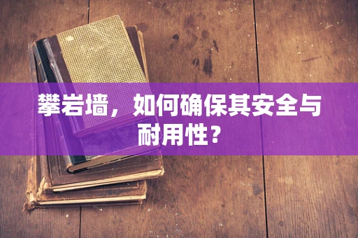 攀岩墙，如何确保其安全与耐用性？