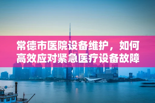 常德市医院设备维护，如何高效应对紧急医疗设备故障？