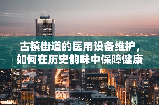 古镇街道的医用设备维护，如何在历史韵味中保障健康安全？