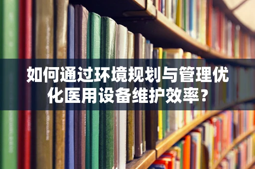 如何通过环境规划与管理优化医用设备维护效率？