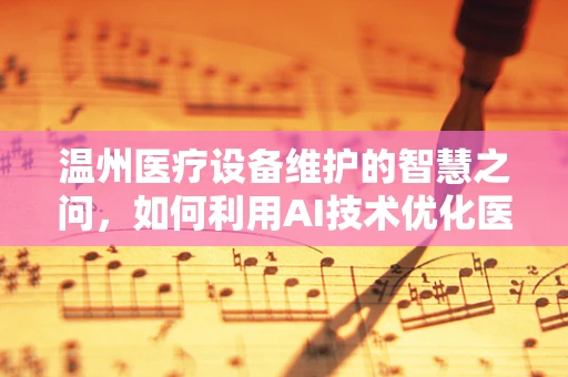 温州医疗设备维护的智慧之问，如何利用AI技术优化医院设备管理？