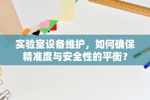 实验室设备维护，如何确保精准度与安全性的平衡？