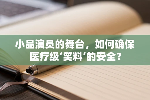 小品演员的舞台，如何确保医疗级‘笑料’的安全？
