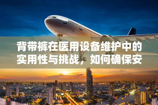 背带裤在医用设备维护中的实用性与挑战，如何确保安全与便捷的双重保障？