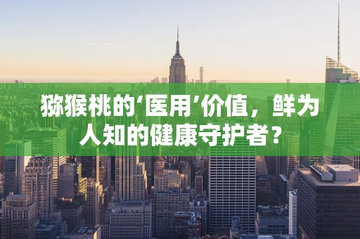 猕猴桃的‘医用’价值，鲜为人知的健康守护者？