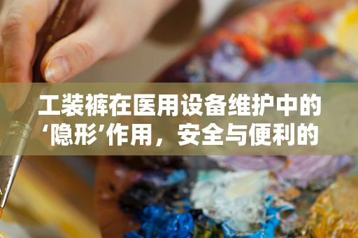 工装裤在医用设备维护中的‘隐形’作用，安全与便利的双重保障