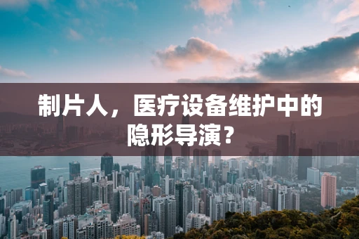 制片人，医疗设备维护中的隐形导演？
