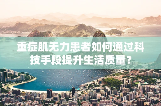 重症肌无力患者如何通过科技手段提升生活质量？