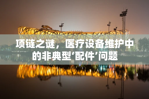 项链之谜，医疗设备维护中的非典型‘配件’问题
