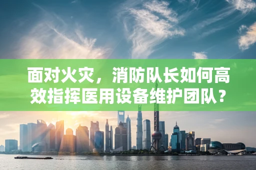 面对火灾，消防队长如何高效指挥医用设备维护团队？