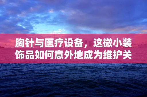 胸针与医疗设备，这微小装饰品如何意外地成为维护关键？