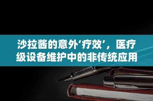 沙拉酱的意外‘疗效’，医疗级设备维护中的非传统应用？