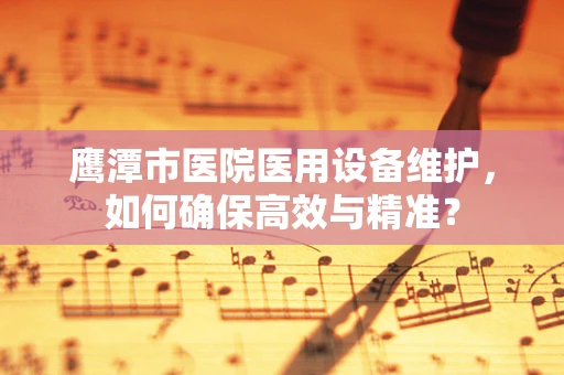 鹰潭市医院医用设备维护，如何确保高效与精准？