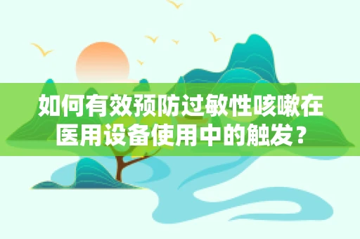 如何有效预防过敏性咳嗽在医用设备使用中的触发？