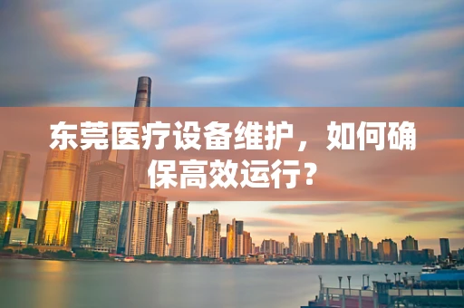 东莞医疗设备维护，如何确保高效运行？