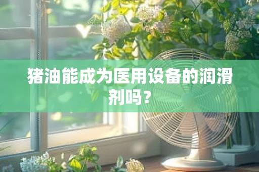 猪油能成为医用设备的润滑剂吗？