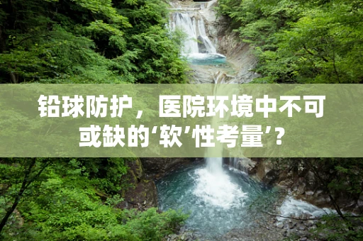 铅球防护，医院环境中不可或缺的‘软’性考量’？