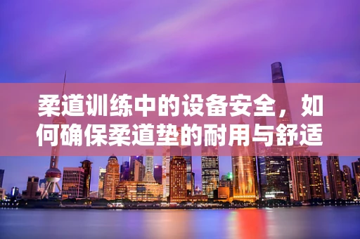 柔道训练中的设备安全，如何确保柔道垫的耐用与舒适？