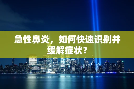 急性鼻炎，如何快速识别并缓解症状？