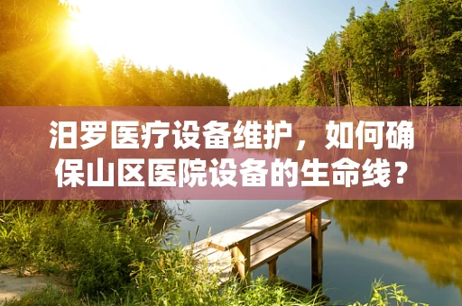 汨罗医疗设备维护，如何确保山区医院设备的生命线？
