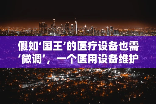 假如‘国王’的医疗设备也需‘微调’，一个医用设备维护者的视角