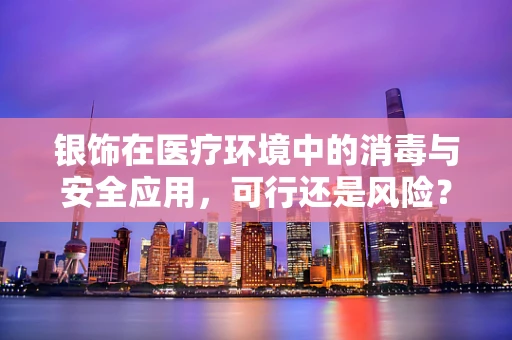 银饰在医疗环境中的消毒与安全应用，可行还是风险？