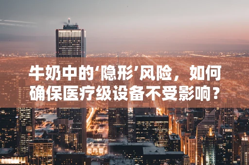 牛奶中的‘隐形’风险，如何确保医疗级设备不受影响？
