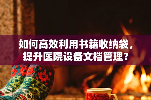 如何高效利用书籍收纳袋，提升医院设备文档管理？