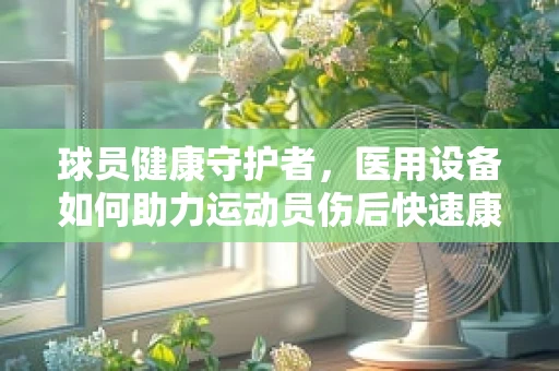 球员健康守护者，医用设备如何助力运动员伤后快速康复？