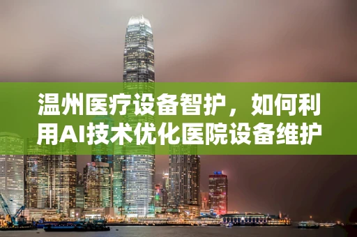 温州医疗设备智护，如何利用AI技术优化医院设备维护策略？