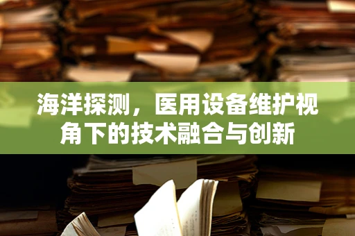 海洋探测，医用设备维护视角下的技术融合与创新