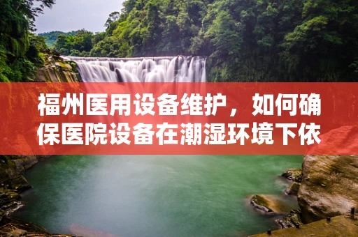 福州医用设备维护，如何确保医院设备在潮湿环境下依然高效运行？
