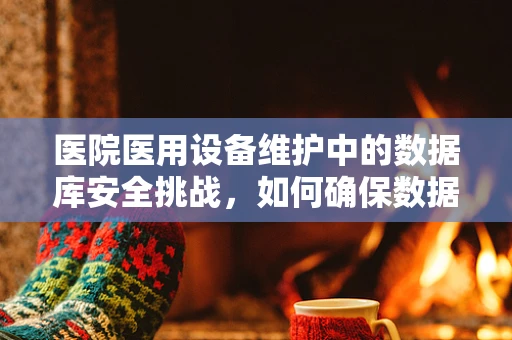 医院医用设备维护中的数据库安全挑战，如何确保数据不丢失？