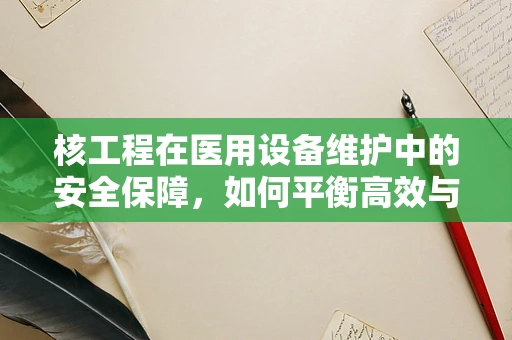 核工程在医用设备维护中的安全保障，如何平衡高效与安全？