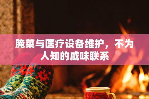腌菜与医疗设备维护，不为人知的咸味联系