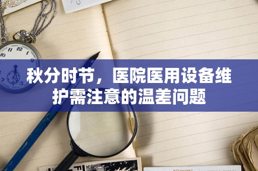 秋分时节，医院医用设备维护需注意的温差问题