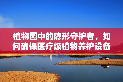 植物园中的隐形守护者，如何确保医疗级植物养护设备高效运行？