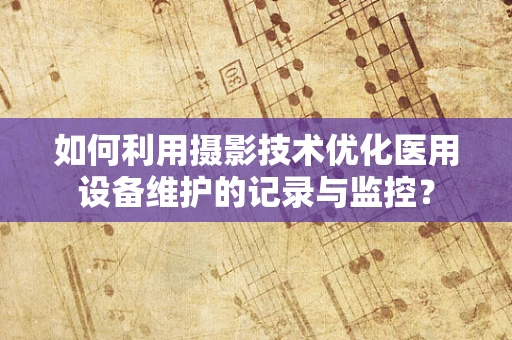 如何利用摄影技术优化医用设备维护的记录与监控？