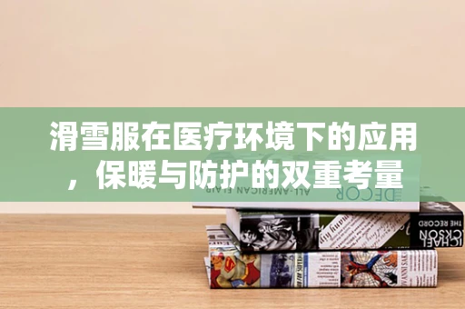 滑雪服在医疗环境下的应用，保暖与防护的双重考量
