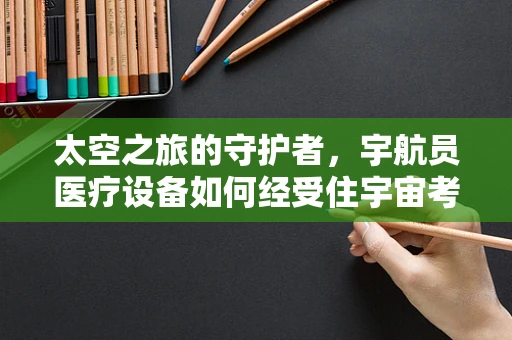 太空之旅的守护者，宇航员医疗设备如何经受住宇宙考验？