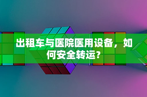 出租车与医院医用设备，如何安全转运？