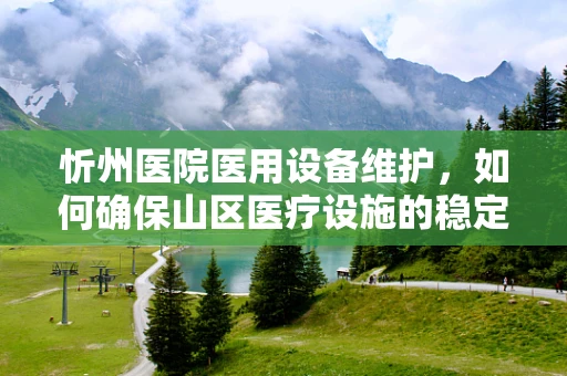 忻州医院医用设备维护，如何确保山区医疗设施的稳定运行？