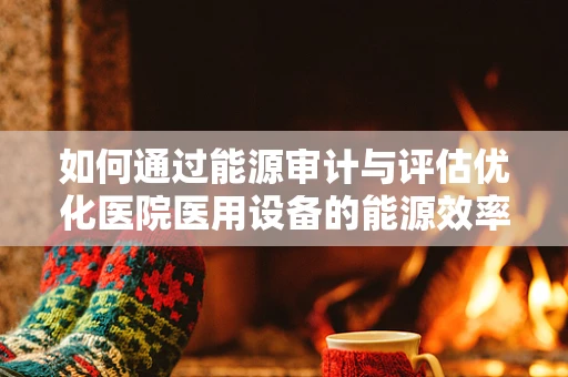 如何通过能源审计与评估优化医院医用设备的能源效率？