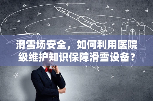 滑雪场安全，如何利用医院级维护知识保障滑雪设备？