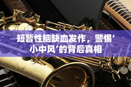 短暂性脑缺血发作，警惕‘小中风’的背后真相