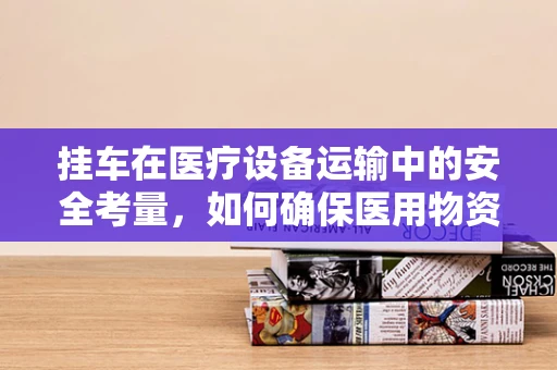 挂车在医疗设备运输中的安全考量，如何确保医用物资的稳固运输？